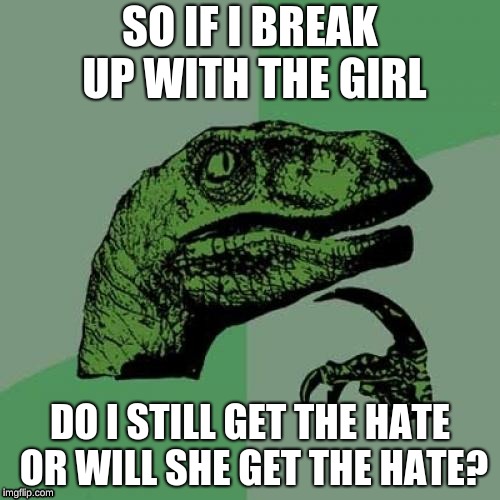 Philosoraptor Meme | SO IF I BREAK UP WITH THE GIRL; DO I STILL GET THE HATE OR WILL SHE GET THE HATE? | image tagged in memes,philosoraptor | made w/ Imgflip meme maker