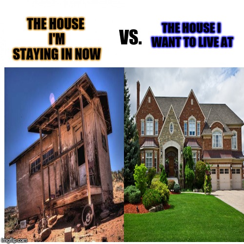 THE HOUSE I WANT TO LIVE AT; THE HOUSE I'M STAYING IN NOW; VS. | THE HOUSE I WANT TO LIVE AT; THE HOUSE I'M STAYING IN NOW; VS. | image tagged in memes,houses,difference,house,meme | made w/ Imgflip meme maker
