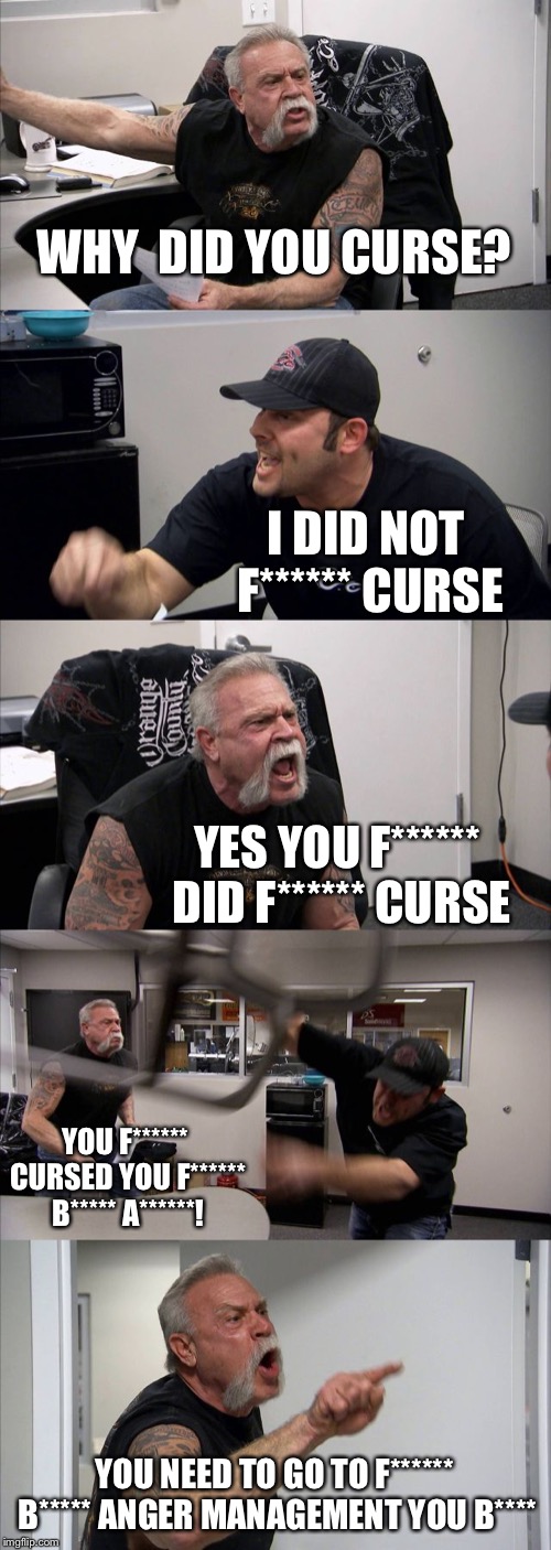 American Chopper Argument Meme | WHY  DID YOU CURSE? I DID NOT F****** CURSE; YES YOU F****** DID F****** CURSE; YOU F****** CURSED YOU F****** B***** A******! YOU NEED TO GO TO F****** B***** ANGER MANAGEMENT YOU B**** | image tagged in memes,american chopper argument | made w/ Imgflip meme maker