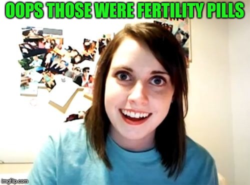 Overly Attached Girlfriend Meme | OOPS THOSE WERE FERTILITY PILLS | image tagged in memes,overly attached girlfriend | made w/ Imgflip meme maker