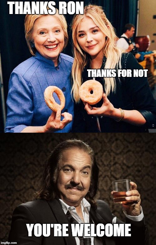 THANKS RON; THANKS FOR NOT; YOU'RE WELCOME | image tagged in ron jeremy,hillary clinton chloe moretz large hole small hole dounts,politics,political meme | made w/ Imgflip meme maker