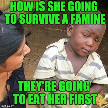 Third World Skeptical Kid Meme | HOW IS SHE GOING TO SURVIVE A FAMINE THEY'RE GOING TO EAT HER FIRST | image tagged in memes,third world skeptical kid | made w/ Imgflip meme maker