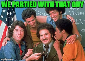 WELCOME BACK KOTTER | WE PARTIED WITH THAT GUY | image tagged in welcome back kotter | made w/ Imgflip meme maker