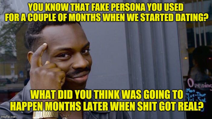 Roll Safe Think About It | YOU KNOW THAT FAKE PERSONA YOU USED FOR A COUPLE OF MONTHS WHEN WE STARTED DATING? WHAT DID YOU THINK WAS GOING TO HAPPEN MONTHS LATER WHEN SHIT GOT REAL? | image tagged in memes,roll safe think about it | made w/ Imgflip meme maker