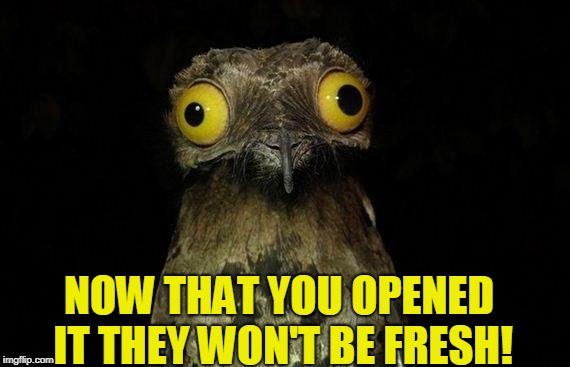 Weird Stuff I Do Potoo Meme | NOW THAT YOU OPENED IT THEY WON'T BE FRESH! | image tagged in memes,weird stuff i do potoo | made w/ Imgflip meme maker