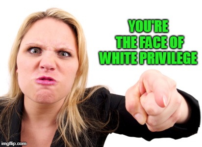 Angry Feminist | YOU'RE THE FACE OF WHITE PRIVILEGE | image tagged in angry feminist | made w/ Imgflip meme maker