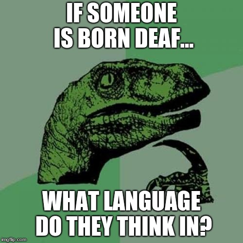 Philosoraptor | IF SOMEONE IS BORN DEAF... WHAT LANGUAGE DO THEY THINK IN? | image tagged in memes,philosoraptor | made w/ Imgflip meme maker