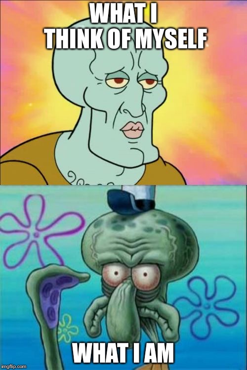 Squidward | WHAT I THINK OF MYSELF; WHAT I AM | image tagged in memes,squidward | made w/ Imgflip meme maker