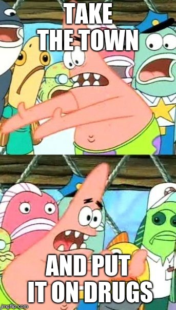 Put It Somewhere Else Patrick Meme | TAKE THE TOWN; AND PUT IT ON DRUGS | image tagged in memes,put it somewhere else patrick | made w/ Imgflip meme maker