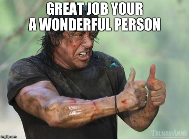 Thumbs Up Rambo | GREAT JOB YOUR A WONDERFUL PERSON | image tagged in thumbs up rambo | made w/ Imgflip meme maker