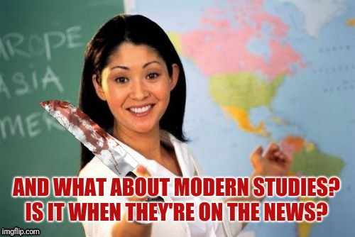 Evil and Unhelpful Teacher | AND WHAT ABOUT MODERN STUDIES? IS IT WHEN THEY'RE ON THE NEWS? | image tagged in evil and unhelpful teacher | made w/ Imgflip meme maker