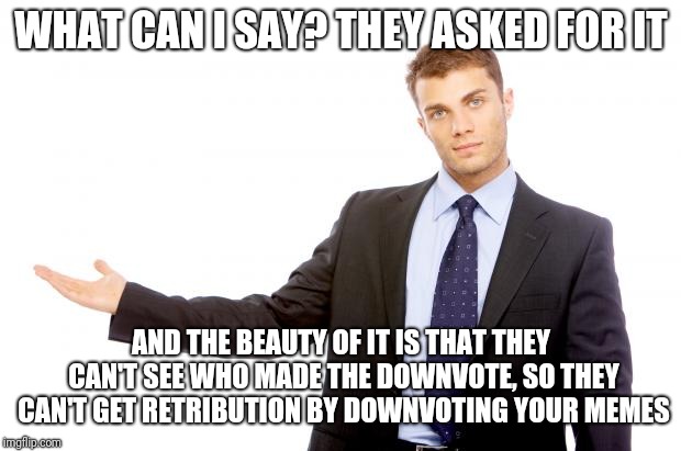 Businessman | WHAT CAN I SAY? THEY ASKED FOR IT AND THE BEAUTY OF IT IS THAT THEY CAN'T SEE WHO MADE THE DOWNVOTE, SO THEY CAN'T GET RETRIBUTION BY DOWNVO | image tagged in businessman | made w/ Imgflip meme maker