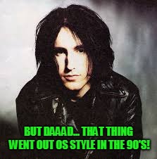 BUT DAAAD... THAT THING WENT OUT OS STYLE IN THE 90'S! | image tagged in trent reznor | made w/ Imgflip meme maker