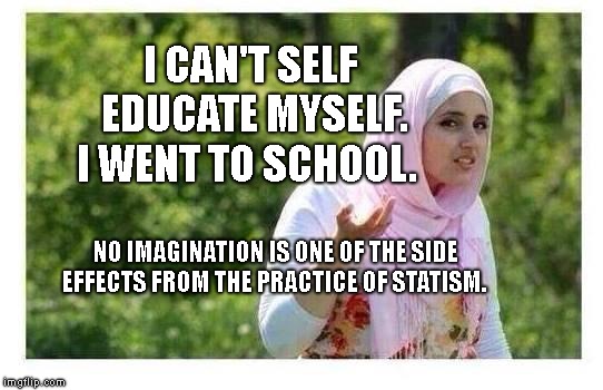 Confused Muslim Girl | I CAN'T SELF EDUCATE MYSELF. I WENT TO SCHOOL. NO IMAGINATION IS ONE OF THE SIDE EFFECTS FROM THE PRACTICE OF STATISM. | image tagged in confused muslim girl | made w/ Imgflip meme maker