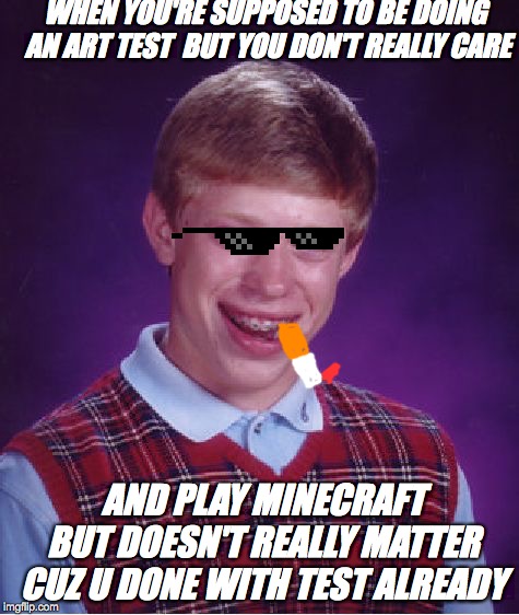 Bad Luck Brian Meme | WHEN YOU'RE SUPPOSED TO BE DOING AN ART TEST  BUT YOU DON'T REALLY CARE; AND PLAY MINECRAFT BUT DOESN'T REALLY MATTER CUZ U DONE WITH TEST ALREADY | image tagged in memes,bad luck brian | made w/ Imgflip meme maker