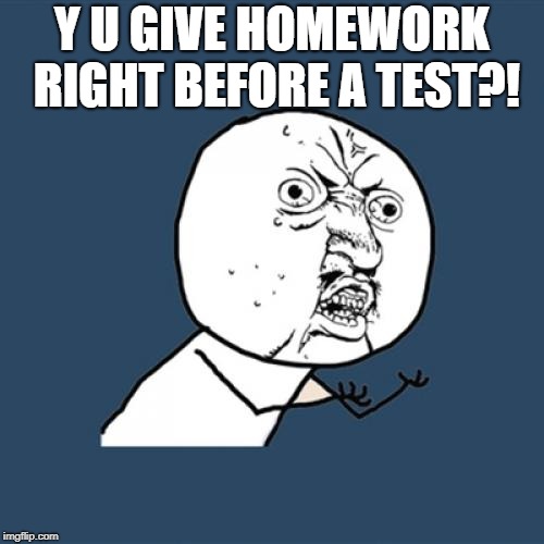 Y U No | Y U GIVE HOMEWORK RIGHT BEFORE A TEST?! | image tagged in memes,y u no | made w/ Imgflip meme maker
