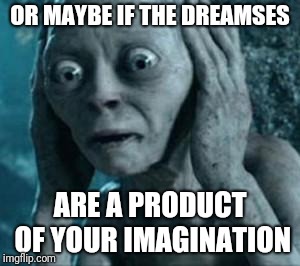 Scared Gollum | OR MAYBE IF THE DREAMSES ARE A PRODUCT OF YOUR IMAGINATION | image tagged in scared gollum | made w/ Imgflip meme maker