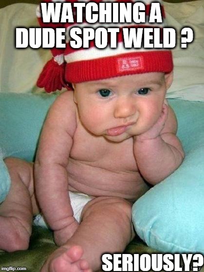 bored baby | WATCHING A DUDE SPOT WELD ? SERIOUSLY? | image tagged in bored baby | made w/ Imgflip meme maker