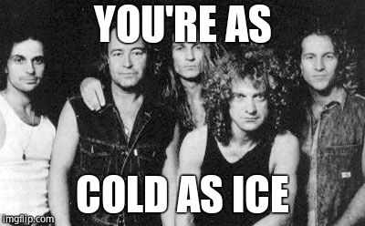 Foreigner | YOU'RE AS COLD AS ICE | image tagged in foreigner | made w/ Imgflip meme maker