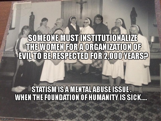 80/90's Catholic School | SOMEONE MUST INSTITUTIONALIZE THE WOMEN FOR A ORGANIZATION OF EVIL TO BE RESPECTED FOR 2,000 YEARS? STATISM IS A MENTAL ABUSE ISSUE . WHEN THE FOUNDATION OF HUMANITY IS SICK.... | image tagged in 80/90's catholic school | made w/ Imgflip meme maker