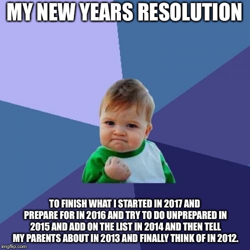 Success Kid Meme | MY NEW YEARS RESOLUTION; TO FINISH WHAT I STARTED IN 2017 AND PREPARE FOR IN 2016 AND TRY TO DO UNPREPARED IN 2015 AND ADD ON THE LIST IN 2014 AND THEN TELL MY PARENTS ABOUT IN 2013 AND FINALLY THINK OF IN 2012. | image tagged in memes,success kid | made w/ Imgflip meme maker