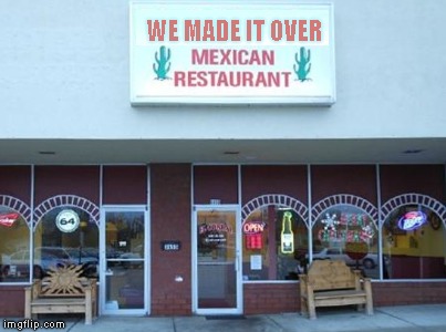 Hola !! |  WE MADE IT OVER | image tagged in mexican restaurant,great wall of trump,build that wall,we made it over | made w/ Imgflip meme maker