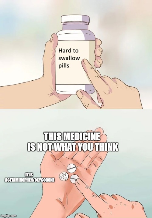 Hard To Swallow Pills | THIS MEDICINE IS NOT WHAT YOU THINK; IT IS 
ACETAMINOPHEN/OXYCODONE | image tagged in memes,hard to swallow pills | made w/ Imgflip meme maker