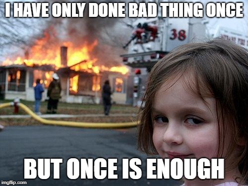 Disaster Girl | I HAVE ONLY DONE BAD THING ONCE; BUT ONCE IS ENOUGH | image tagged in memes,disaster girl | made w/ Imgflip meme maker