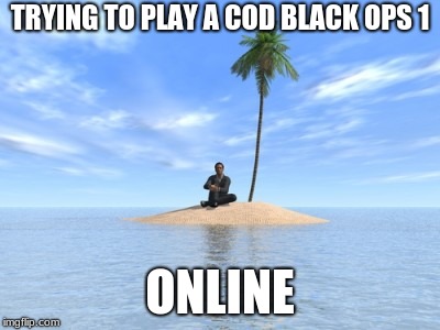 Desert island | TRYING TO PLAY A COD BLACK OPS 1; ONLINE | image tagged in desert island | made w/ Imgflip meme maker