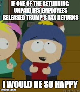Craig Would Be So Happy | IF ONE OF THE RETURNING UNPAID IRS EMPLOYEES RELEASED TRUMP'S TAX RETURNS; I WOULD BE SO HAPPY | image tagged in craig would be so happy | made w/ Imgflip meme maker