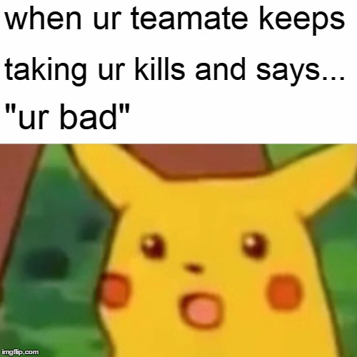 Surprised Pikachu | when ur teamate keeps; taking ur kills and says... "ur bad" | image tagged in memes,surprised pikachu | made w/ Imgflip meme maker