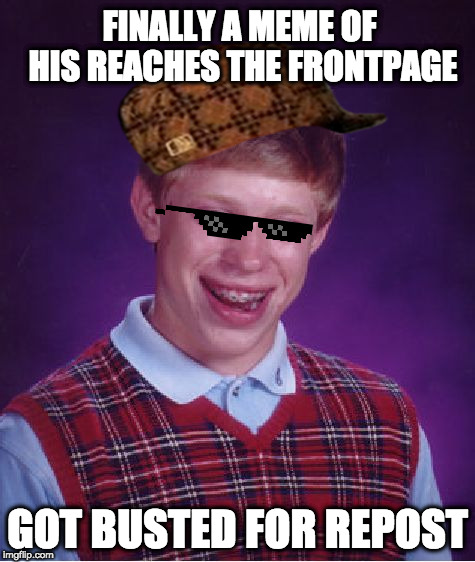 Bad Luck Brian Meme | FINALLY A MEME OF HIS REACHES THE FRONTPAGE; GOT BUSTED FOR REPOST | image tagged in memes,bad luck brian | made w/ Imgflip meme maker