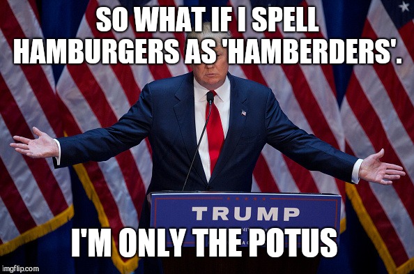 Donald Trump | SO WHAT IF I SPELL HAMBURGERS AS 'HAMBERDERS'. I'M ONLY THE POTUS | image tagged in donald trump | made w/ Imgflip meme maker