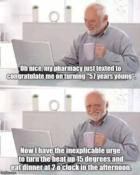 Hide the Pain Harold Meme | Oh nice, my pharmacy just texted to congratulate me on turning "57 years young". Now I have the inexplicable urge to turn the heat up 15 degrees and eat dinner at 2 o'clock in the afternoon. | image tagged in memes,hide the pain harold,age,humor,condescending people | made w/ Imgflip meme maker