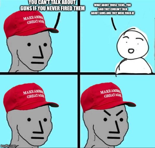 MAGA NPC (AN AN0NYM0US TEMPLATE) | YOU CAN’T TALK ABOUT GUNS IF YOU NEVER FIRED THEM; WHAT ABOUT THOSE TEENS...YOU SAID THEY COULDN’T TALK ABOUT GUNS AND THEY WERE FIRED AT | image tagged in maga npc | made w/ Imgflip meme maker