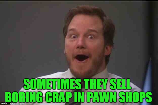 That face you make when you realize Star Wars 7 is ONE WEEK AWAY | SOMETIMES THEY SELL BORING CRAP IN PAWN SHOPS | image tagged in that face you make when you realize star wars 7 is one week away | made w/ Imgflip meme maker