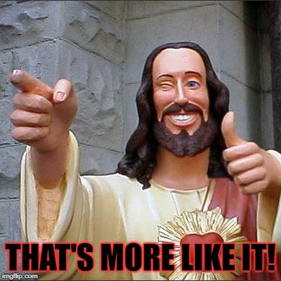 Buddy Christ Meme | THAT'S MORE LIKE IT! | image tagged in memes,buddy christ | made w/ Imgflip meme maker
