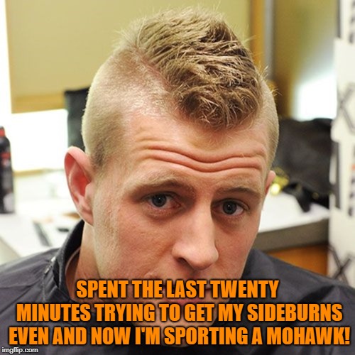 SPENT THE LAST TWENTY MINUTES TRYING TO GET MY SIDEBURNS EVEN AND NOW I'M SPORTING A MOHAWK! | image tagged in mohawk,memes,funny,funny memes,hair,sideburns | made w/ Imgflip meme maker