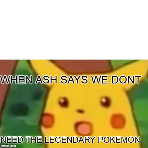 Surprised Pikachu | WHEN ASH SAYS WE DONT; NEED THE LEGENDARY POKEMON | image tagged in memes,surprised pikachu | made w/ Imgflip meme maker