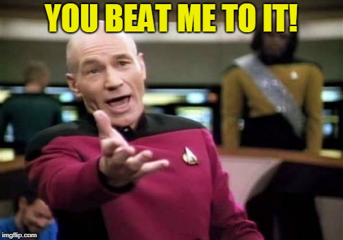 Picard Wtf Meme | YOU BEAT ME TO IT! | image tagged in memes,picard wtf | made w/ Imgflip meme maker