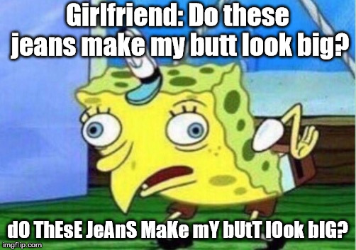 Mocking Spongebob Meme | Girlfriend: Do these jeans make my butt look big? dO ThEsE JeAnS MaKe mY bUtT lOok bIG? | image tagged in memes,mocking spongebob | made w/ Imgflip meme maker