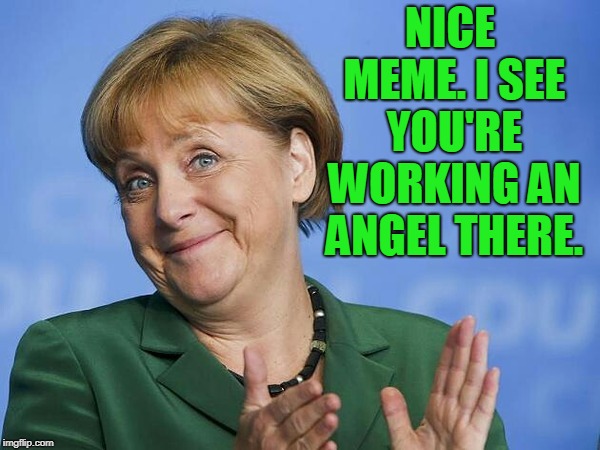 Angela Merkel | NICE MEME. I SEE YOU'RE WORKING AN ANGEL THERE. | image tagged in angela merkel | made w/ Imgflip meme maker
