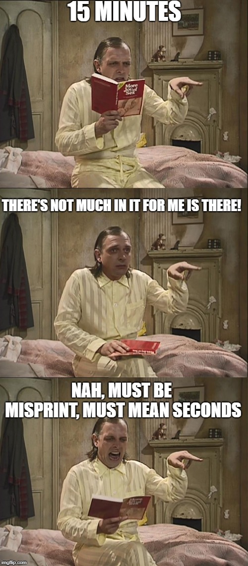 15 Minutes | 15 MINUTES; THERE'S NOT MUCH IN IT FOR ME IS THERE! NAH, MUST BE MISPRINT, MUST MEAN SECONDS | image tagged in bottom,rik mayall | made w/ Imgflip meme maker