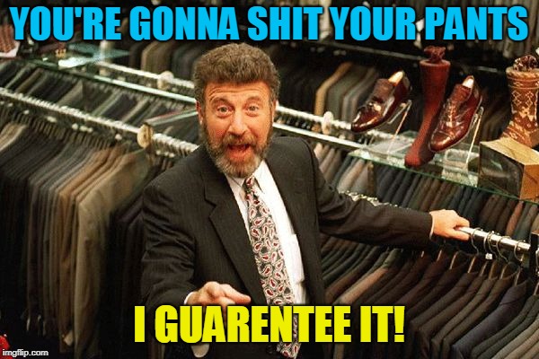 I Guarentee It | YOU'RE GONNA SHIT YOUR PANTS I GUARENTEE IT! | image tagged in i guarentee it | made w/ Imgflip meme maker
