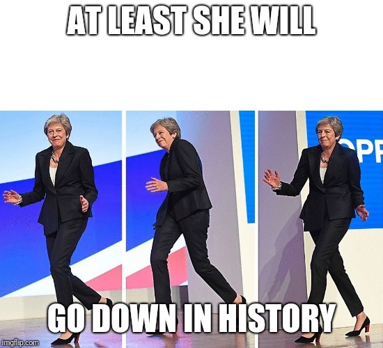 Theresa May Walking | AT LEAST SHE WILL; GO DOWN IN HISTORY | image tagged in theresa may walking,memes,funny,latest | made w/ Imgflip meme maker