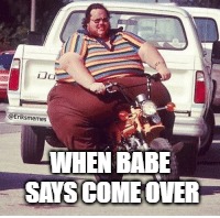 WHEN BABE SAYS COME OVER | image tagged in funny | made w/ Imgflip meme maker