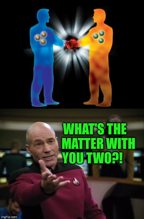 Matter - Antimatter | WHAT'S THE      MATTER WITH      YOU TWO?! | image tagged in pickard wtf,matter - antimatter,memes,weird science | made w/ Imgflip meme maker