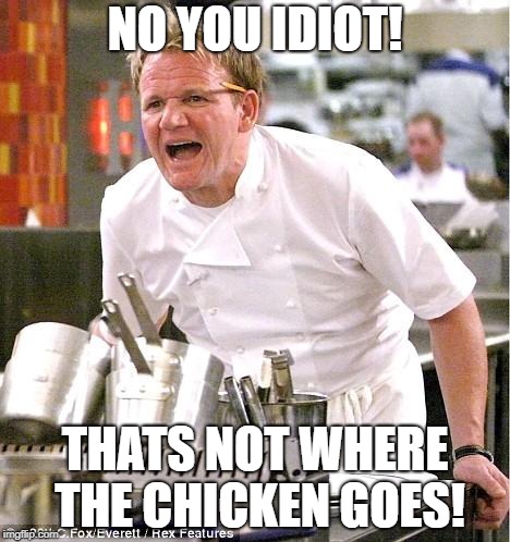 Chef Gordon Ramsay Meme | NO YOU IDIOT! THATS NOT WHERE THE CHICKEN GOES! | image tagged in memes,chef gordon ramsay | made w/ Imgflip meme maker