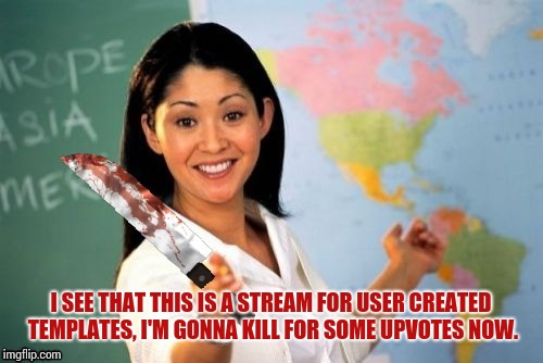 Evil and Unhelpful Teacher | I SEE THAT THIS IS A STREAM FOR USER CREATED TEMPLATES, I'M GONNA KILL FOR SOME UPVOTES NOW. | image tagged in evil and unhelpful teacher | made w/ Imgflip meme maker
