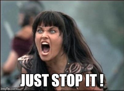 Angry Xena | JUST STOP IT ! | image tagged in angry xena | made w/ Imgflip meme maker